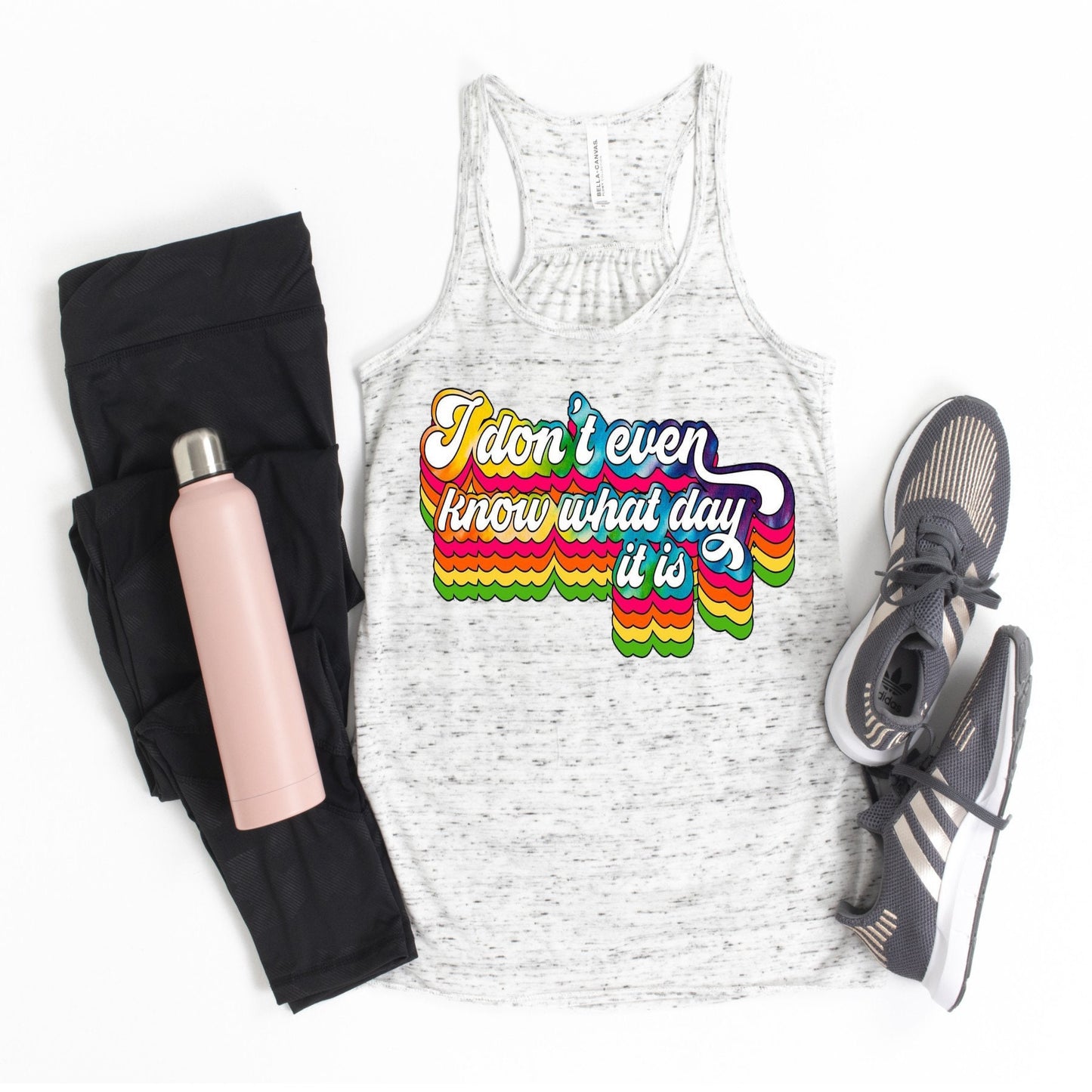 I Don't Even Know What Day It Is.. design Bella Canvas flowy tank.